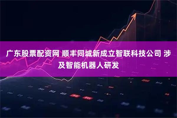 广东股票配资网 顺丰同城新成立智联科技公司 涉及智能机器人研发