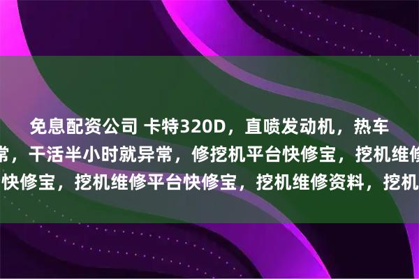 免息配资公司 卡特320D，直喷发动机，热车油门加不起来，冷车正常，干活半小时就异常，修挖机平台快修宝，挖机维修平台快修宝，挖机维修资料，挖机故障查询