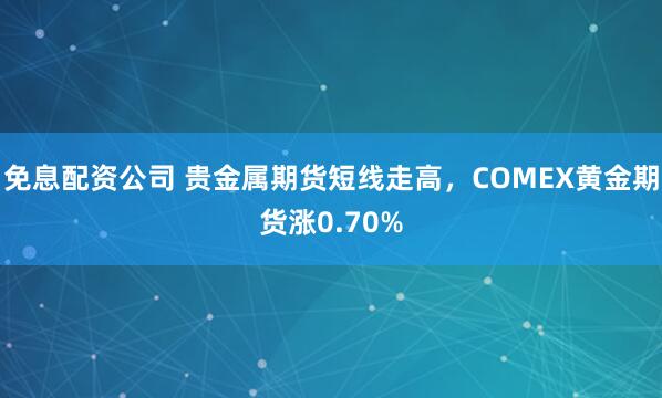 免息配资公司 贵金属期货短线走高，COMEX黄金期货涨0.70%