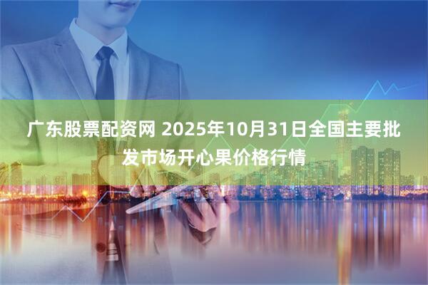 广东股票配资网 2025年10月31日全国主要批发市场开心果价格行情