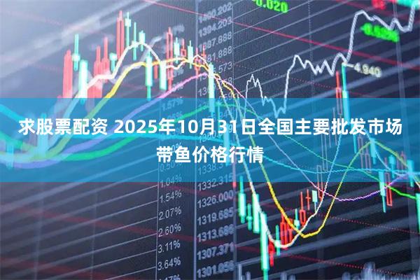 求股票配资 2025年10月31日全国主要批发市场带鱼价格行情