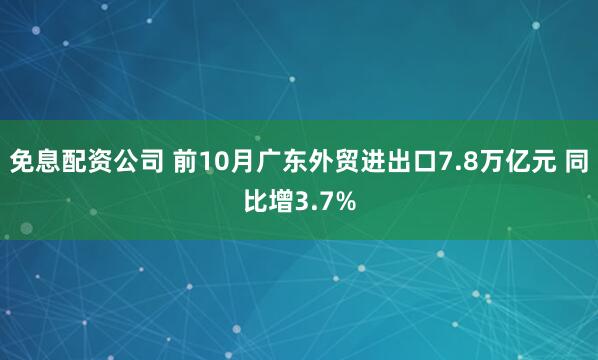 免息配资公司 前10月广东外贸进出口7.8万亿元 同比增3.7%