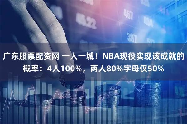 广东股票配资网 一人一城！NBA现役实现该成就的概率：4人100%，两人80%字母仅50%