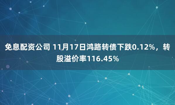 免息配资公司 11月17日鸿路转债下跌0.12%，转股溢价率116.45%