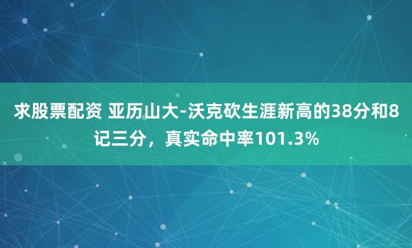 求股票配资 亚历山大-沃克砍生涯新高的38分和8记三分，真实命中率101.3%