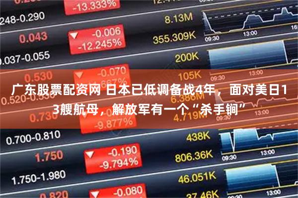 广东股票配资网 日本已低调备战4年，面对美日13艘航母，解放军有一个“杀手锏”