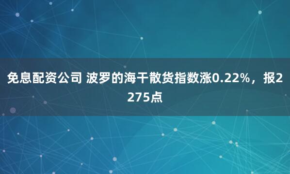 免息配资公司 波罗的海干散货指数涨0.22%，报2275点