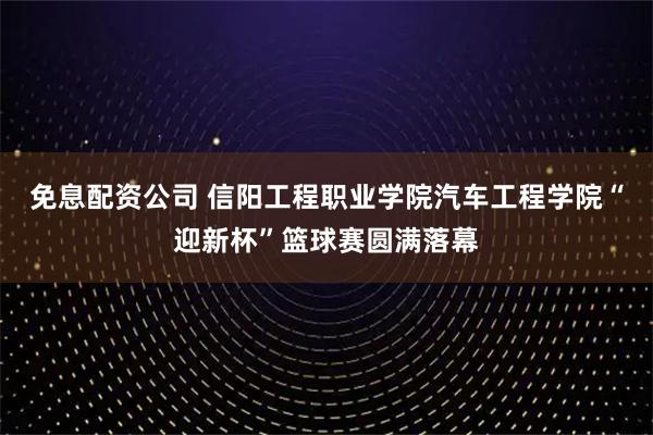 免息配资公司 信阳工程职业学院汽车工程学院“迎新杯”篮球赛圆满落幕