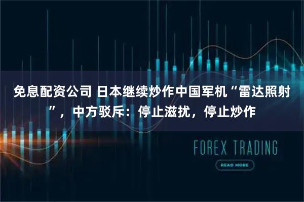 免息配资公司 日本继续炒作中国军机“雷达照射”，中方驳斥：停止滋扰，停止炒作