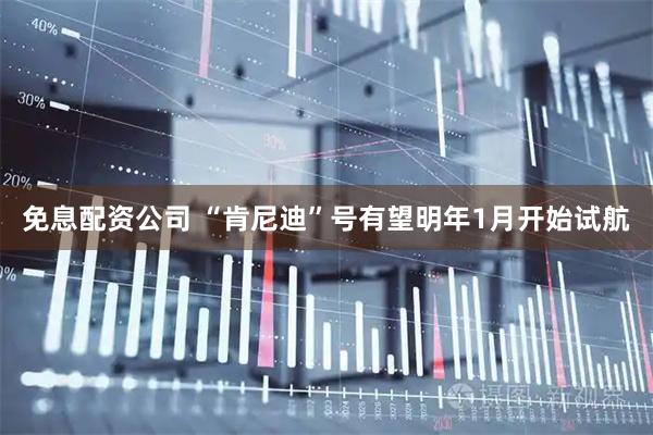 免息配资公司 “肯尼迪”号有望明年1月开始试航