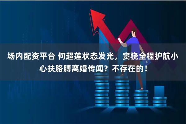 场内配资平台 何超莲状态发光，窦骁全程护航小心扶胳膊离婚传闻？不存在的！